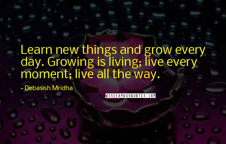 Debasish Mridha Quotes: Learn new things and grow every day. Growing is living; live every moment; live all the way.