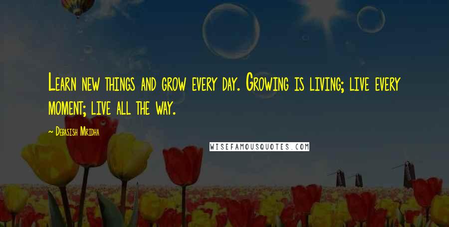 Debasish Mridha Quotes: Learn new things and grow every day. Growing is living; live every moment; live all the way.