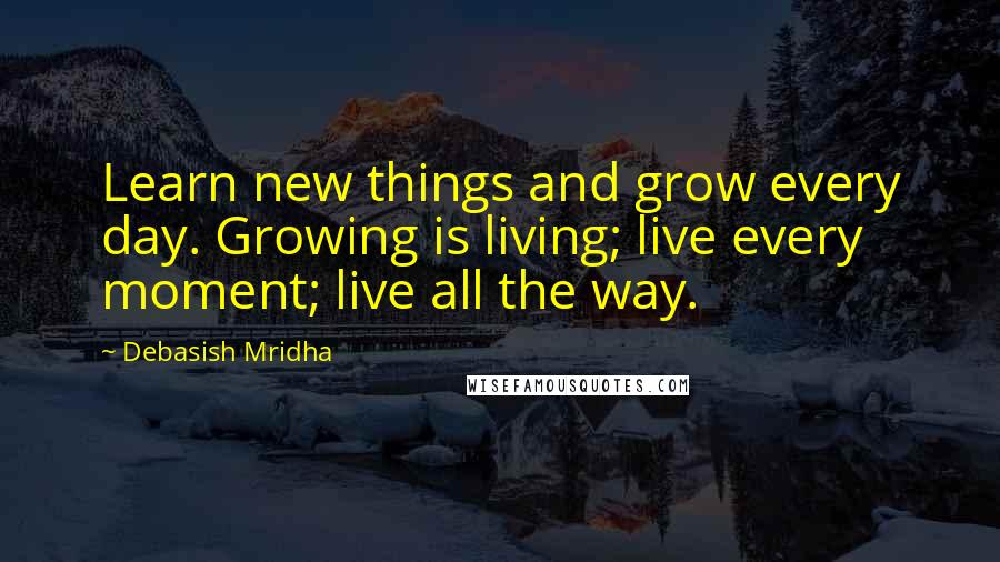 Debasish Mridha Quotes: Learn new things and grow every day. Growing is living; live every moment; live all the way.