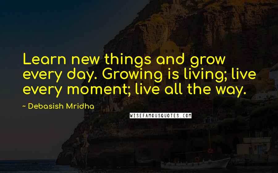 Debasish Mridha Quotes: Learn new things and grow every day. Growing is living; live every moment; live all the way.