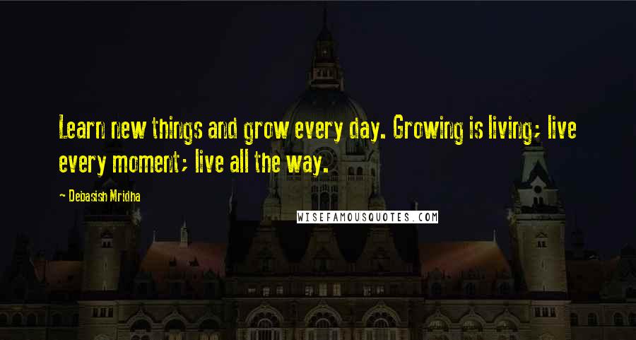 Debasish Mridha Quotes: Learn new things and grow every day. Growing is living; live every moment; live all the way.