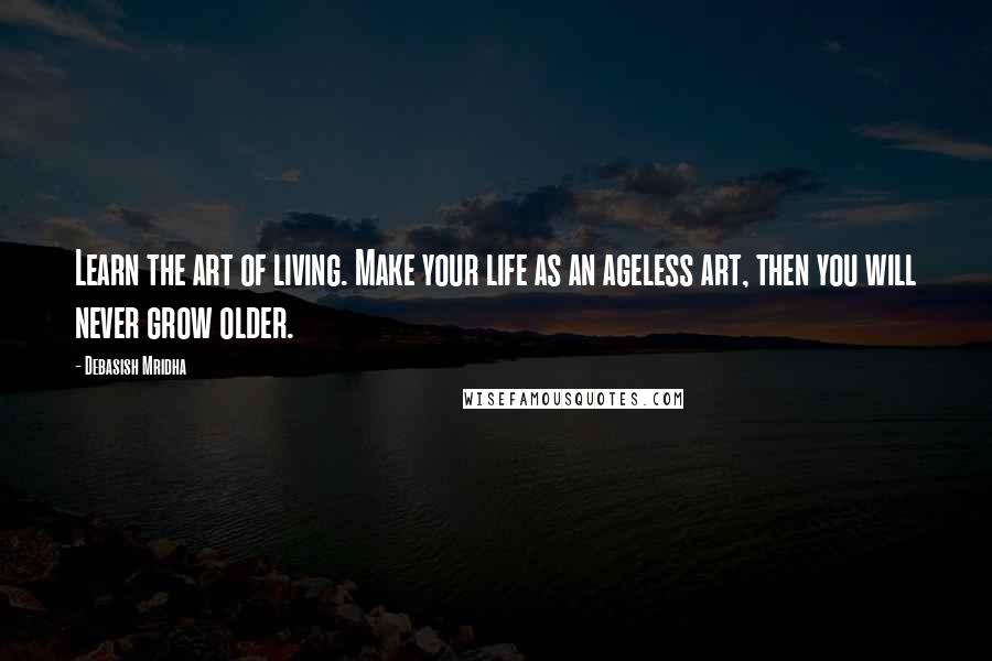 Debasish Mridha Quotes: Learn the art of living. Make your life as an ageless art, then you will never grow older.