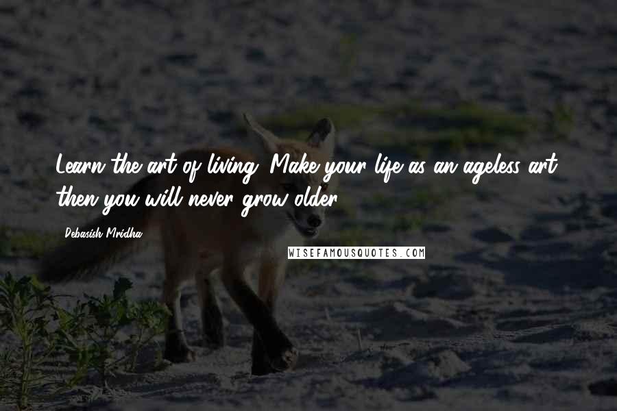 Debasish Mridha Quotes: Learn the art of living. Make your life as an ageless art, then you will never grow older.