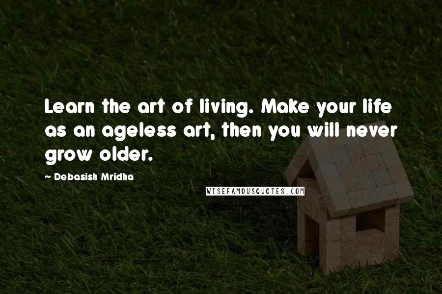 Debasish Mridha Quotes: Learn the art of living. Make your life as an ageless art, then you will never grow older.