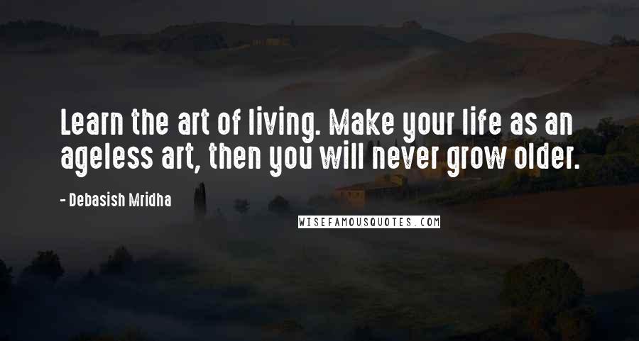 Debasish Mridha Quotes: Learn the art of living. Make your life as an ageless art, then you will never grow older.