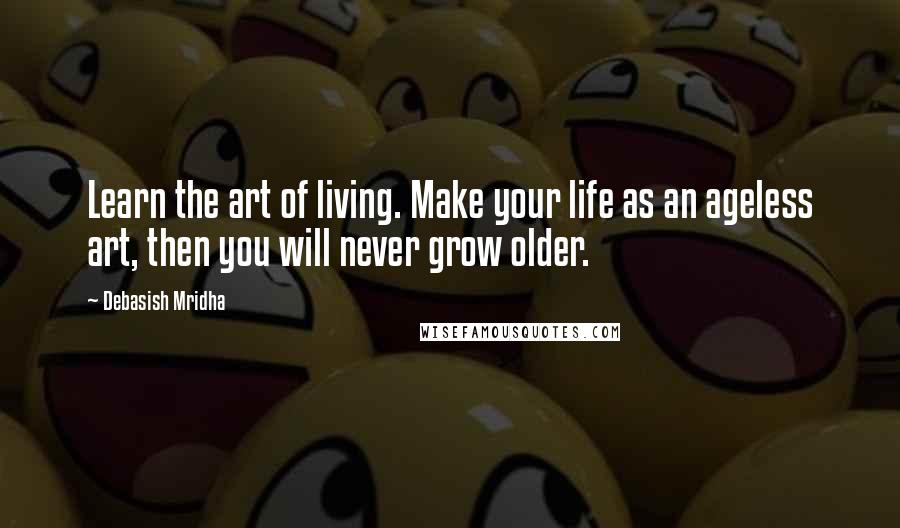 Debasish Mridha Quotes: Learn the art of living. Make your life as an ageless art, then you will never grow older.