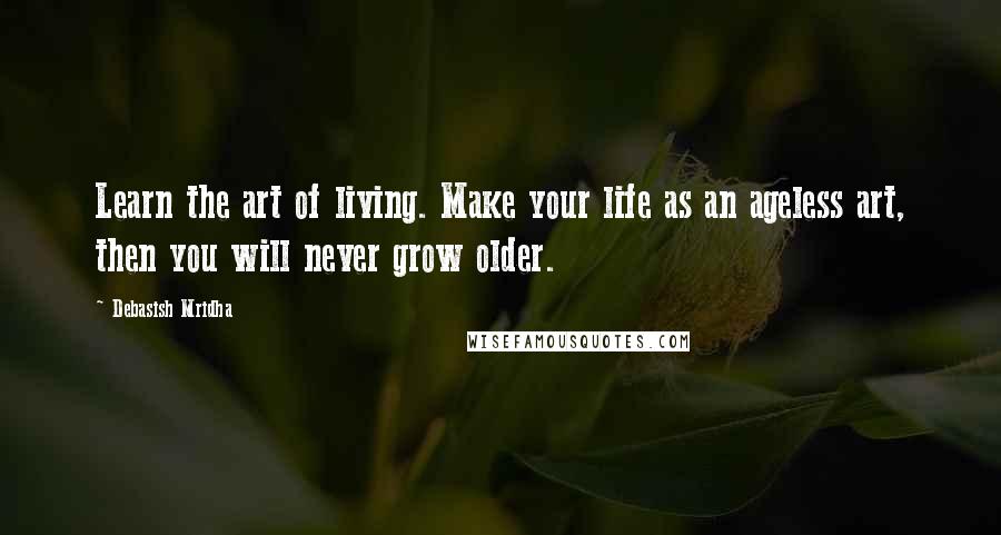 Debasish Mridha Quotes: Learn the art of living. Make your life as an ageless art, then you will never grow older.