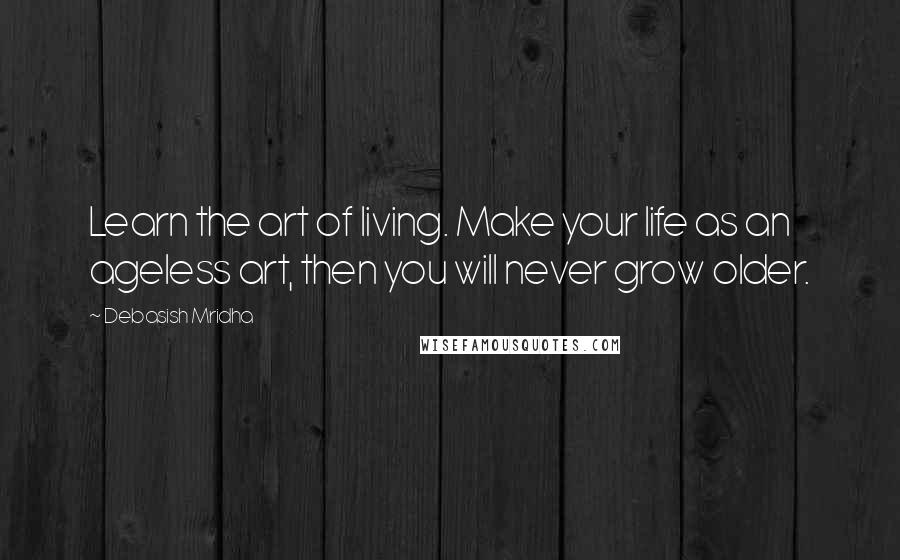 Debasish Mridha Quotes: Learn the art of living. Make your life as an ageless art, then you will never grow older.