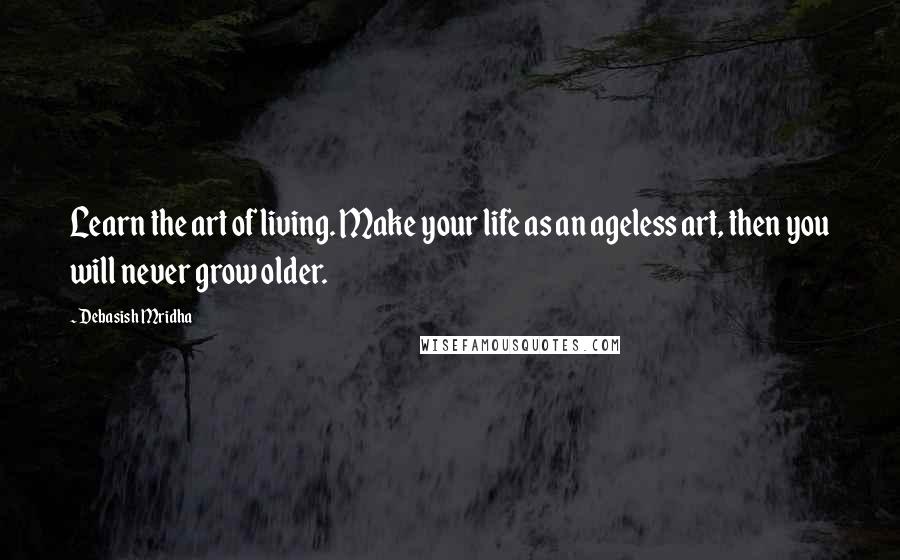 Debasish Mridha Quotes: Learn the art of living. Make your life as an ageless art, then you will never grow older.