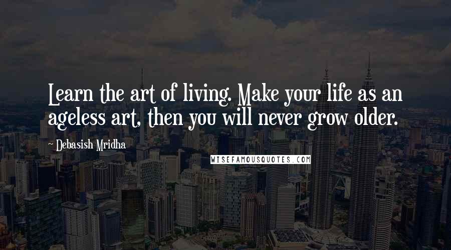 Debasish Mridha Quotes: Learn the art of living. Make your life as an ageless art, then you will never grow older.