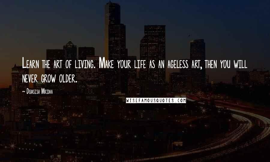 Debasish Mridha Quotes: Learn the art of living. Make your life as an ageless art, then you will never grow older.