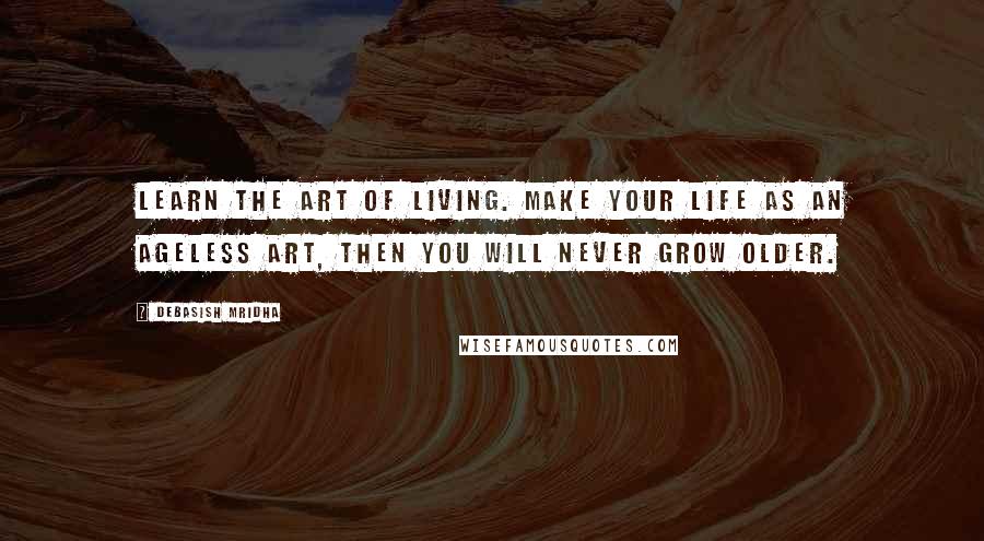 Debasish Mridha Quotes: Learn the art of living. Make your life as an ageless art, then you will never grow older.