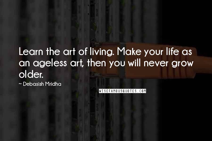 Debasish Mridha Quotes: Learn the art of living. Make your life as an ageless art, then you will never grow older.