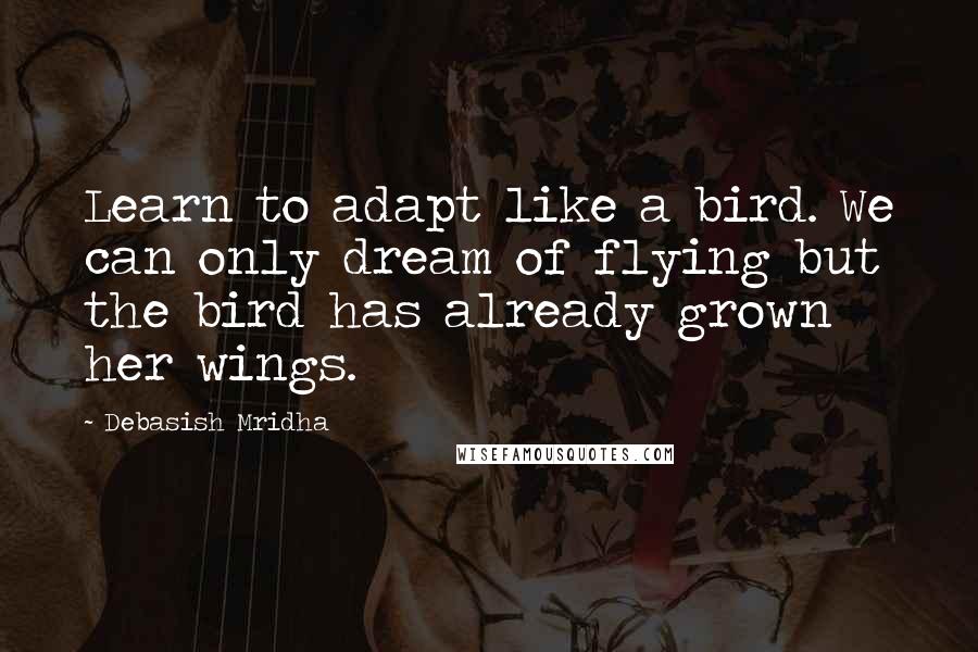 Debasish Mridha Quotes: Learn to adapt like a bird. We can only dream of flying but the bird has already grown her wings.