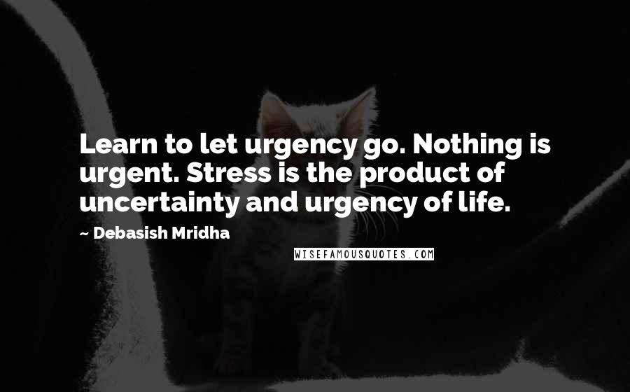 Debasish Mridha Quotes: Learn to let urgency go. Nothing is urgent. Stress is the product of uncertainty and urgency of life.