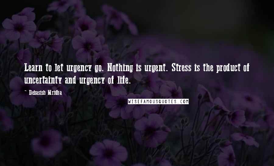 Debasish Mridha Quotes: Learn to let urgency go. Nothing is urgent. Stress is the product of uncertainty and urgency of life.