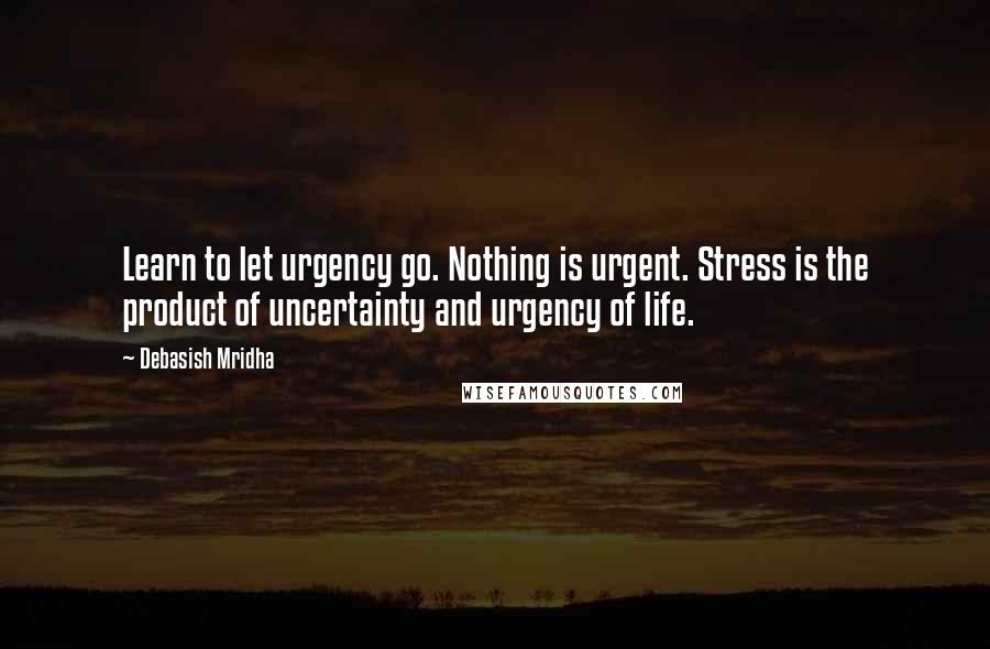 Debasish Mridha Quotes: Learn to let urgency go. Nothing is urgent. Stress is the product of uncertainty and urgency of life.