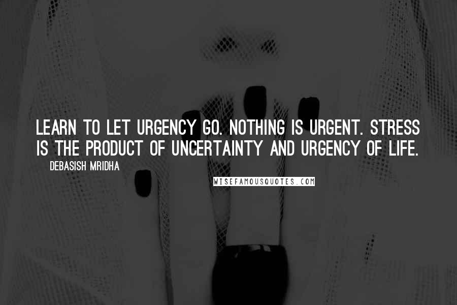 Debasish Mridha Quotes: Learn to let urgency go. Nothing is urgent. Stress is the product of uncertainty and urgency of life.