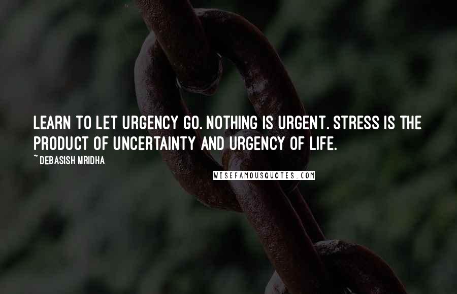 Debasish Mridha Quotes: Learn to let urgency go. Nothing is urgent. Stress is the product of uncertainty and urgency of life.