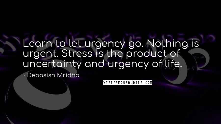 Debasish Mridha Quotes: Learn to let urgency go. Nothing is urgent. Stress is the product of uncertainty and urgency of life.