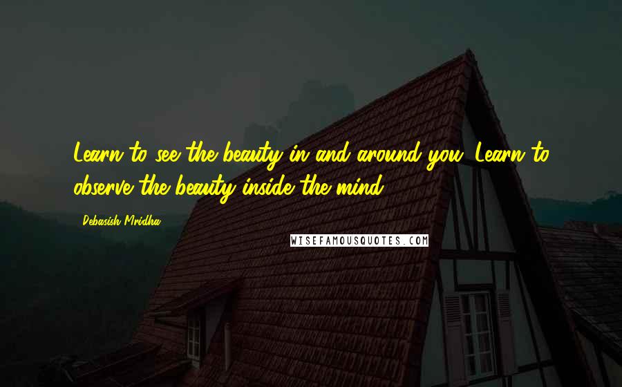 Debasish Mridha Quotes: Learn to see the beauty in and around you. Learn to observe the beauty inside the mind.