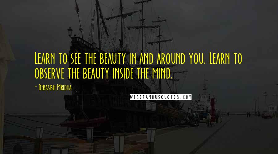 Debasish Mridha Quotes: Learn to see the beauty in and around you. Learn to observe the beauty inside the mind.