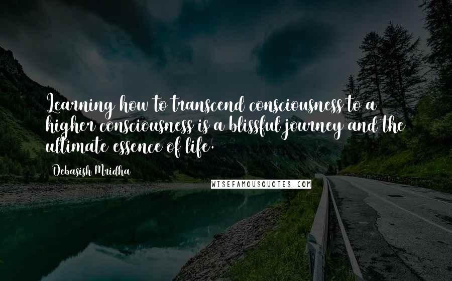 Debasish Mridha Quotes: Learning how to transcend consciousness to a higher consciousness is a blissful journey and the ultimate essence of life.