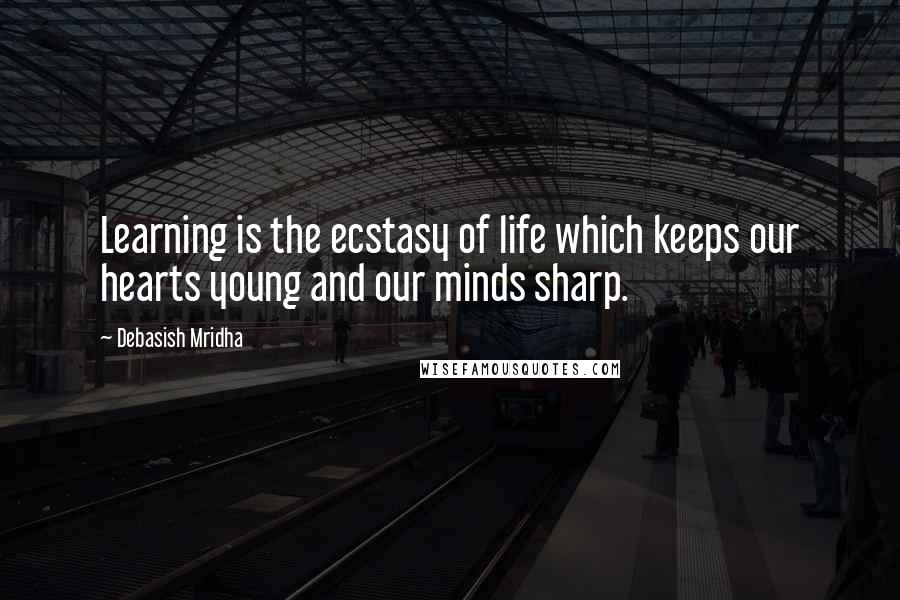 Debasish Mridha Quotes: Learning is the ecstasy of life which keeps our hearts young and our minds sharp.