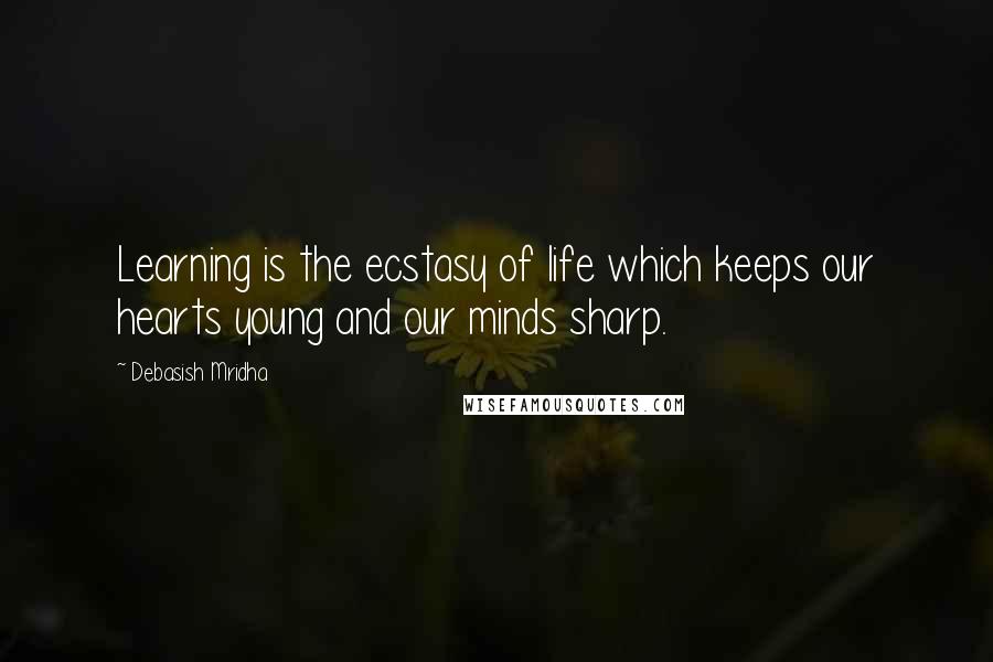 Debasish Mridha Quotes: Learning is the ecstasy of life which keeps our hearts young and our minds sharp.