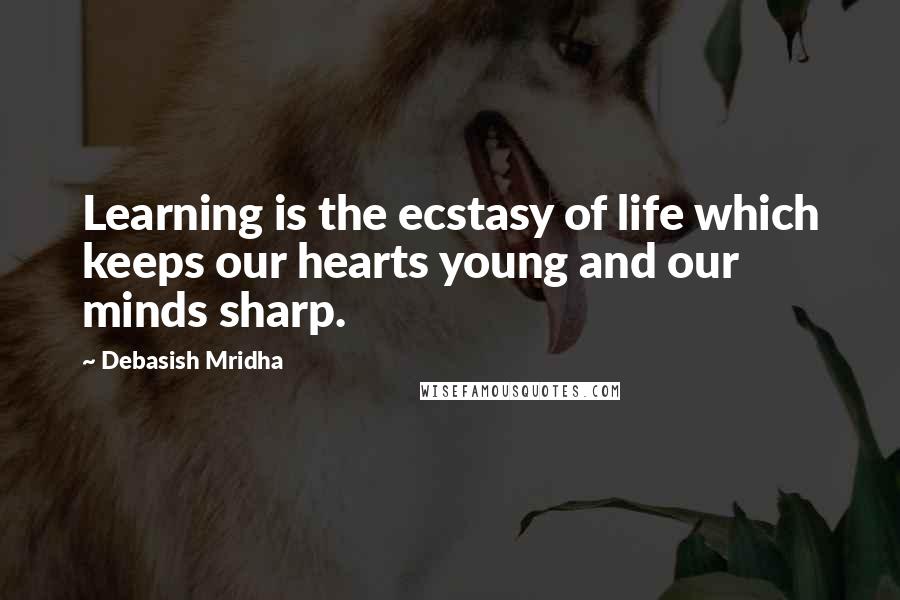 Debasish Mridha Quotes: Learning is the ecstasy of life which keeps our hearts young and our minds sharp.