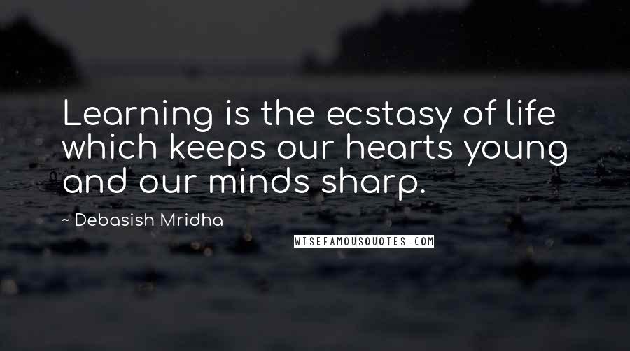 Debasish Mridha Quotes: Learning is the ecstasy of life which keeps our hearts young and our minds sharp.