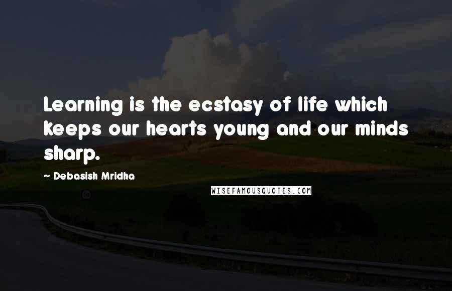 Debasish Mridha Quotes: Learning is the ecstasy of life which keeps our hearts young and our minds sharp.