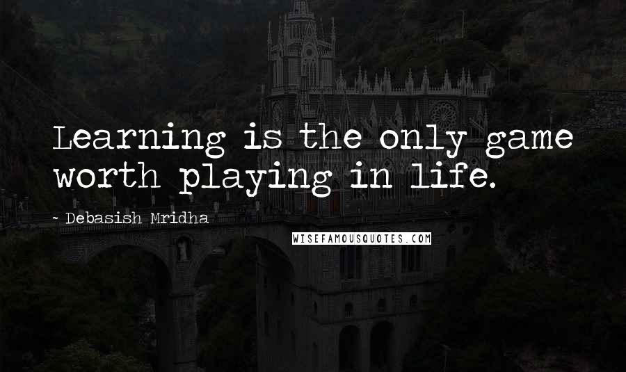 Debasish Mridha Quotes: Learning is the only game worth playing in life.