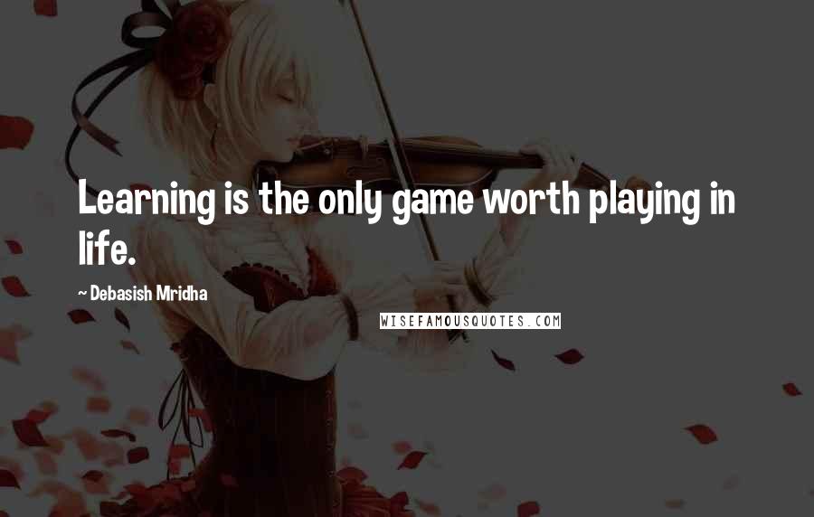 Debasish Mridha Quotes: Learning is the only game worth playing in life.