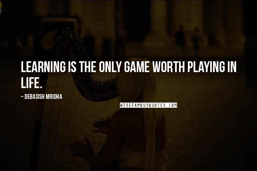 Debasish Mridha Quotes: Learning is the only game worth playing in life.