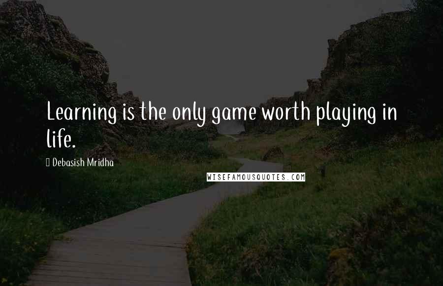 Debasish Mridha Quotes: Learning is the only game worth playing in life.