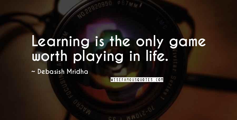 Debasish Mridha Quotes: Learning is the only game worth playing in life.