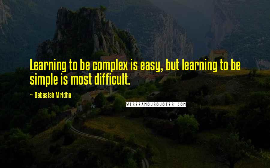 Debasish Mridha Quotes: Learning to be complex is easy, but learning to be simple is most difficult.