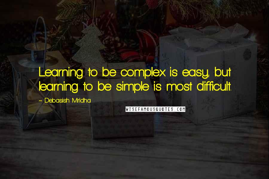 Debasish Mridha Quotes: Learning to be complex is easy, but learning to be simple is most difficult.