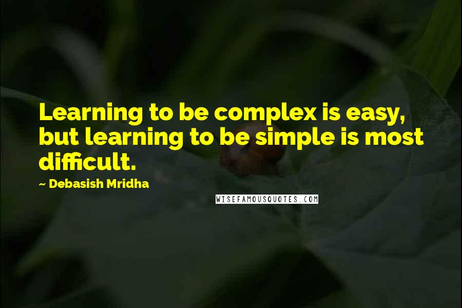 Debasish Mridha Quotes: Learning to be complex is easy, but learning to be simple is most difficult.