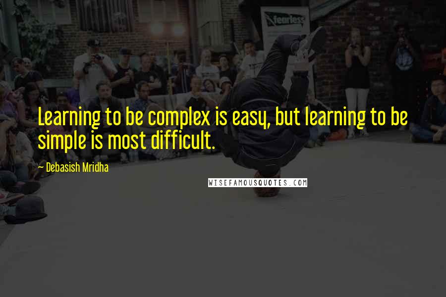 Debasish Mridha Quotes: Learning to be complex is easy, but learning to be simple is most difficult.