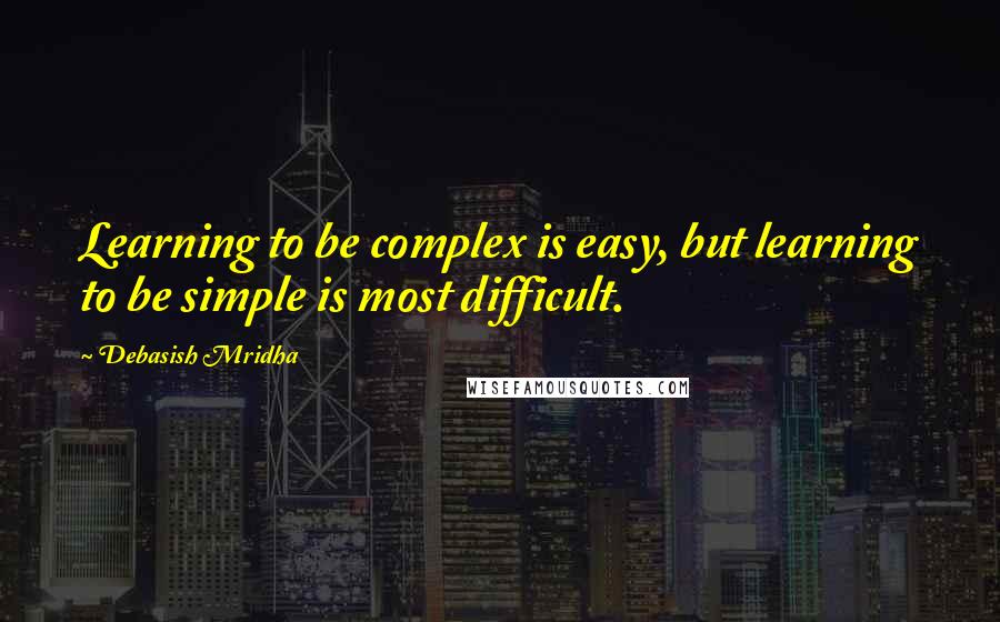 Debasish Mridha Quotes: Learning to be complex is easy, but learning to be simple is most difficult.