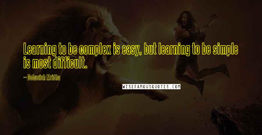 Debasish Mridha Quotes: Learning to be complex is easy, but learning to be simple is most difficult.
