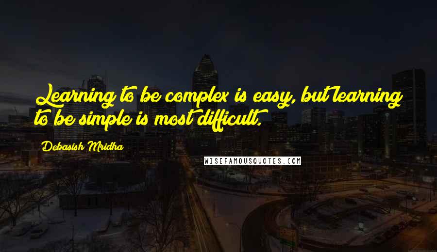 Debasish Mridha Quotes: Learning to be complex is easy, but learning to be simple is most difficult.