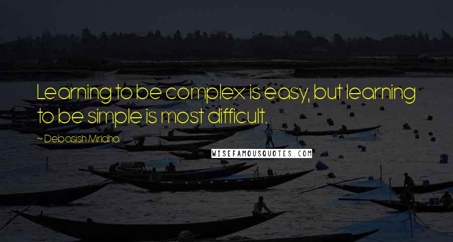 Debasish Mridha Quotes: Learning to be complex is easy, but learning to be simple is most difficult.