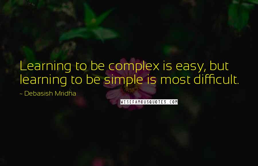 Debasish Mridha Quotes: Learning to be complex is easy, but learning to be simple is most difficult.