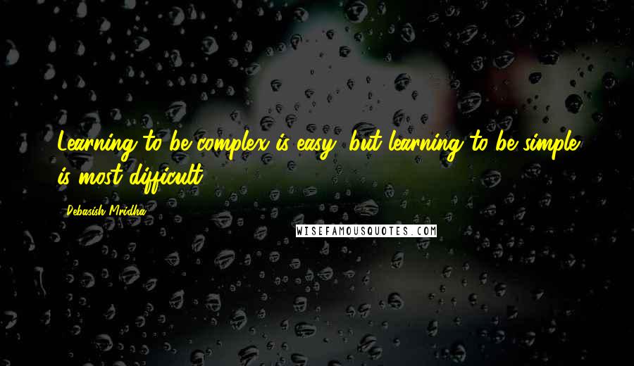 Debasish Mridha Quotes: Learning to be complex is easy, but learning to be simple is most difficult.