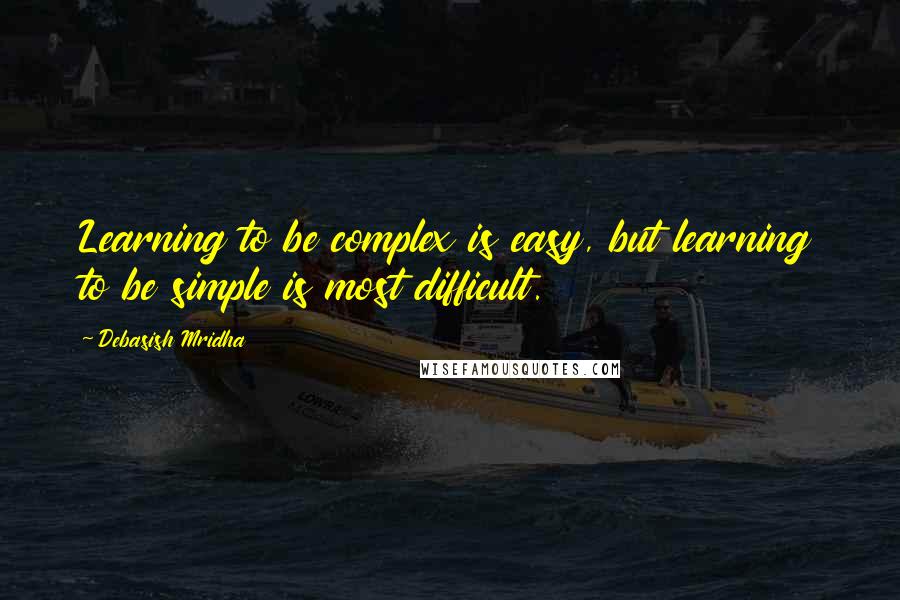 Debasish Mridha Quotes: Learning to be complex is easy, but learning to be simple is most difficult.