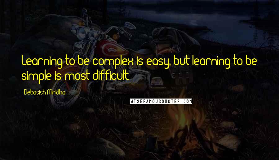 Debasish Mridha Quotes: Learning to be complex is easy, but learning to be simple is most difficult.