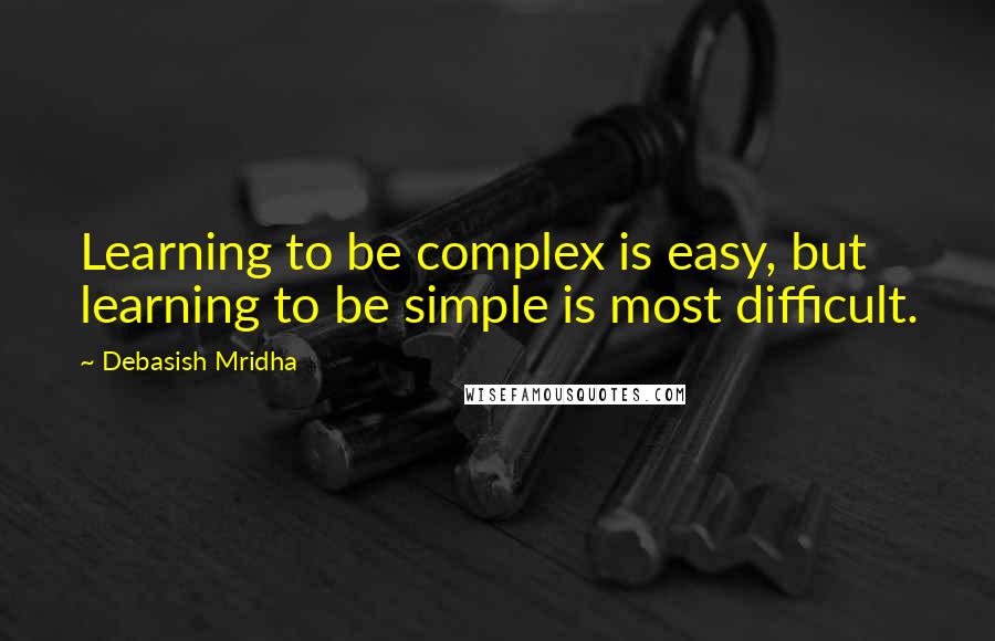 Debasish Mridha Quotes: Learning to be complex is easy, but learning to be simple is most difficult.